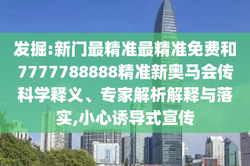 发掘:新门最精准最精准免费和7777788888精准新奥马会传科学释义、专家解析解释与落实,小心诱导式宣传