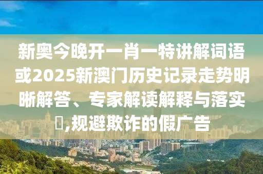 新奥今晚开一肖一特讲解词语或2025新澳门历史记录走势明晰解答、专家解读解释与落实​,规避欺诈的假广告
